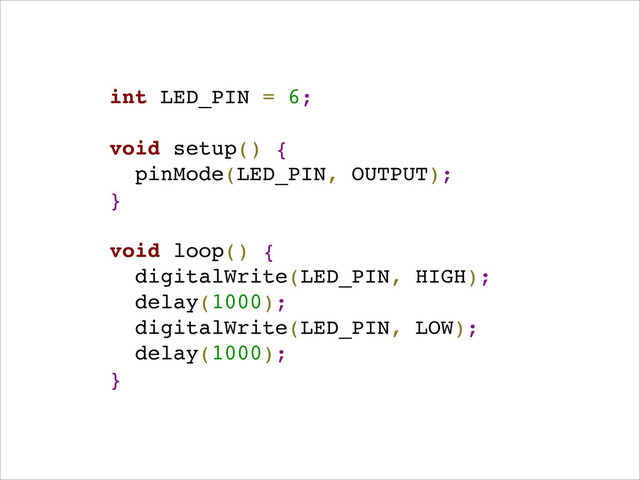 int LED_PIN = 6;!
!
void setup() { !
pinMode(LED_PIN, OUTPUT); !
}!
!
void loop() {!
digitalWrite(LED_PIN, HIGH);!
delay(1000); !
digitalWrite(LED_PIN, LOW);!
delay(1000); !
}!
