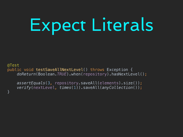 Expect Literals
@Test 
public void testSaveAllNextLevel() throws Exception { 
doReturn(Boolean.TRUE).when(repository).hasNextLevel(); 
 
assertEquals(3, repository.saveAll(elements).size()); 
verify(nextLevel, times(1)).saveAll(anyCollection()); 
}
