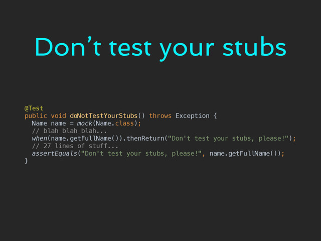 Don’t test your stubs
@Test 
public void doNotTestYourStubs() throws Exception { 
Name name = mock(Name.class); 
// blah blah blah... 
when(name.getFullName()).thenReturn("Don't test your stubs, please!"); 
// 27 lines of stuff... 
assertEquals("Don't test your stubs, please!", name.getFullName()); 
}
