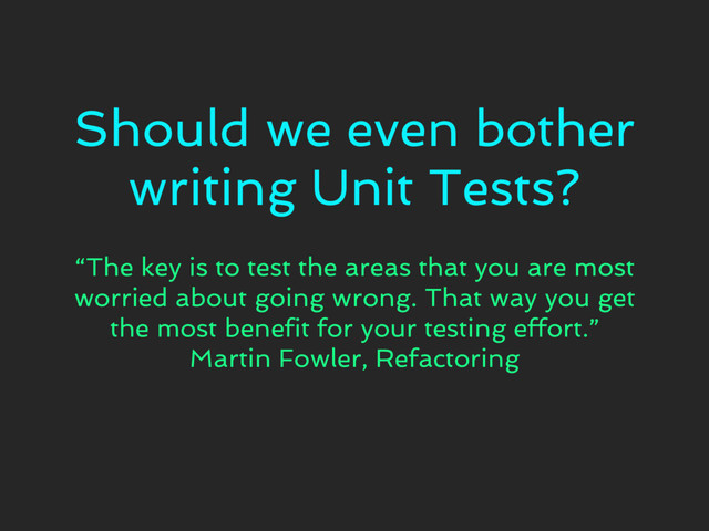 Should we even bother
writing Unit Tests?
“The key is to test the areas that you are most
worried about going wrong. That way you get
the most benefit for your testing effort.”
Martin Fowler, Refactoring
