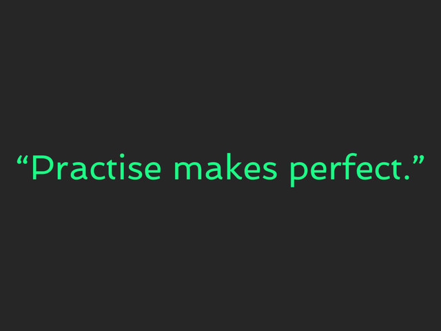“Practise makes perfect.”
