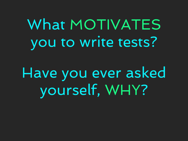 Have you ever asked
yourself, WHY?
What MOTIVATES
you to write tests?
