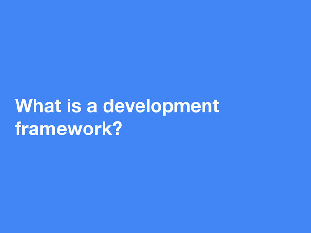 What is a development
framework?
