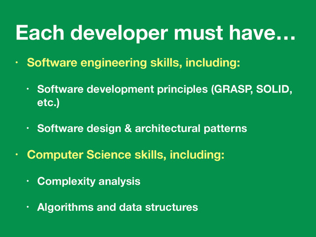 Each developer must have…
• Software engineering skills, including:
• Software development principles (GRASP, SOLID,
etc.)
• Software design & architectural patterns
• Computer Science skills, including:
• Complexity analysis
• Algorithms and data structures
