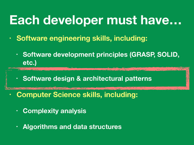 Each developer must have…
• Software engineering skills, including:
• Software development principles (GRASP, SOLID,
etc.)
• Software design & architectural patterns
• Computer Science skills, including:
• Complexity analysis
• Algorithms and data structures
