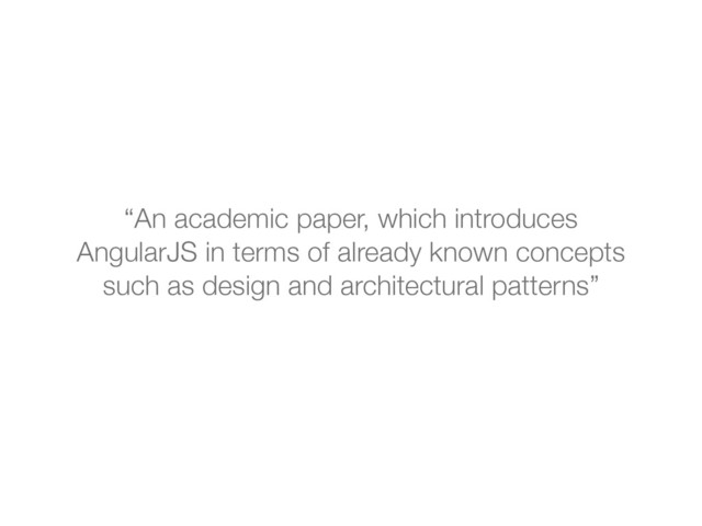 “An academic paper, which introduces
AngularJS in terms of already known concepts
such as design and architectural patterns”
