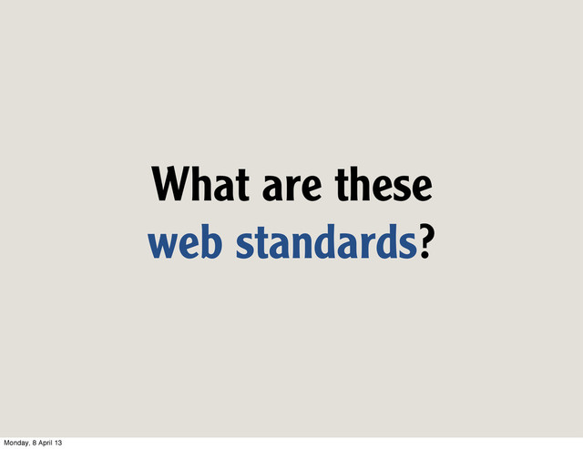 What are these
web standards?
Monday, 8 April 13
