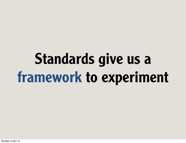 Standards give us a
framework to experiment
Monday, 8 April 13
