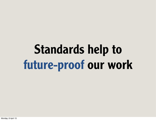 Standards help to
future-proof our work
Monday, 8 April 13
