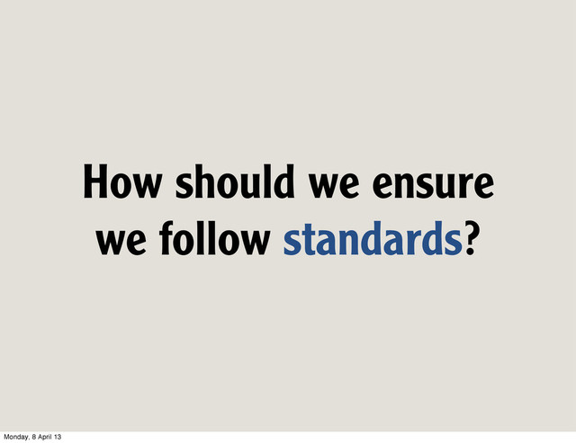 How should we ensure
we follow standards?
Monday, 8 April 13

