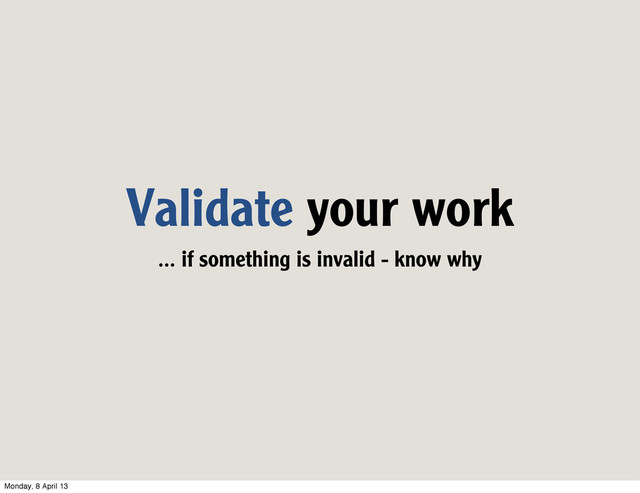 Validate your work
... if something is invalid - know why
Monday, 8 April 13
