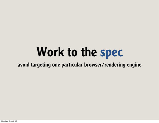 Work to the spec
avoid targeting one particular browser/rendering engine
Monday, 8 April 13
