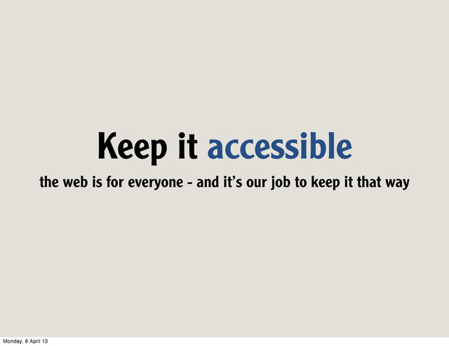 Keep it accessible
the web is for everyone - and it’s our job to keep it that way
Monday, 8 April 13
