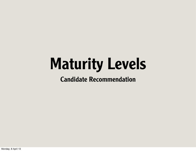 Maturity Levels
Candidate Recommendation
Monday, 8 April 13
