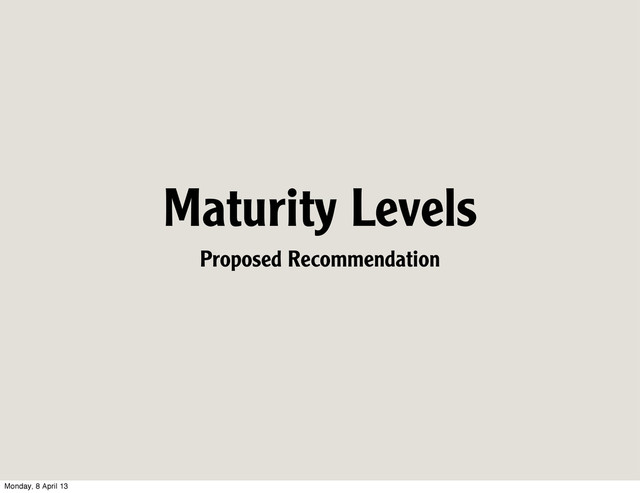 Maturity Levels
Proposed Recommendation
Monday, 8 April 13

