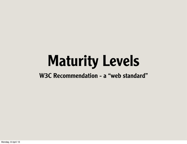 Maturity Levels
W3C Recommendation - a “web standard”
Monday, 8 April 13
