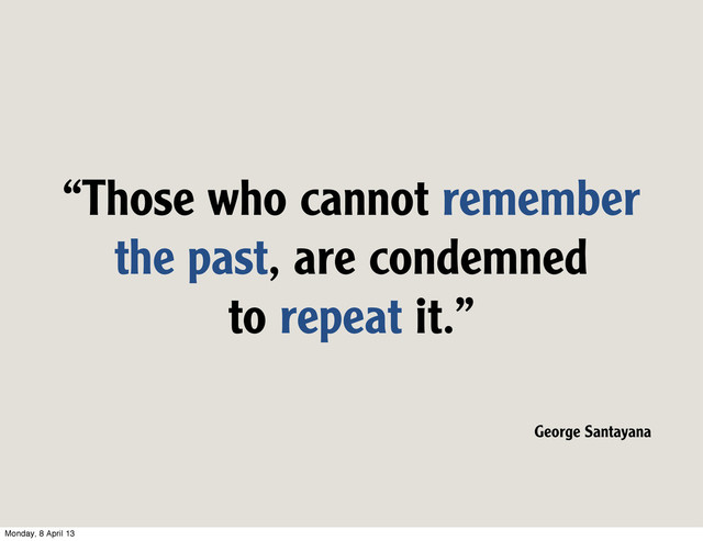 “Those who cannot remember
the past, are condemned
to repeat it.”
George Santayana
Monday, 8 April 13
