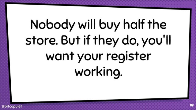 @bitcapulet
@bitcapulet 116
Nobody will buy half the
store. But if they do, you'll
want your register
working.
