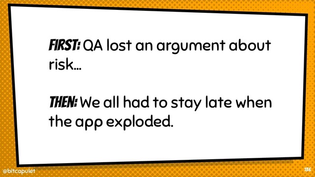 @bitcapulet
@bitcapulet 136
First: QA lost an argument about
risk…
Then: We all had to stay late when
the app exploded.
