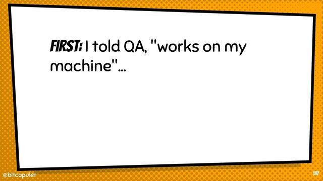 @bitcapulet
@bitcapulet
First: I told QA, "works on my
machine"...
137
