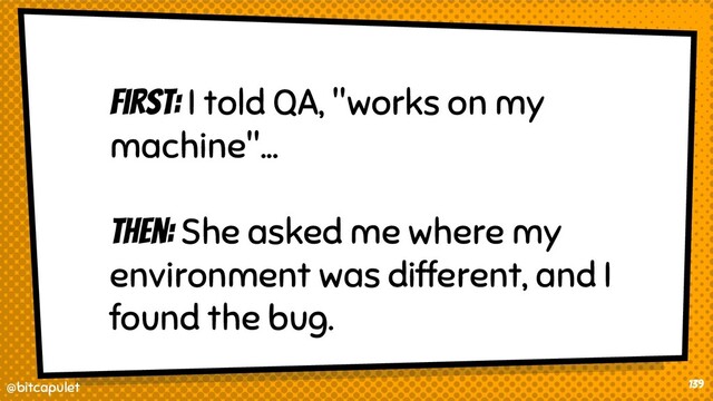 @bitcapulet
@bitcapulet
First: I told QA, "works on my
machine"...
Then: She asked me where my
environment was different, and I
found the bug.
139
