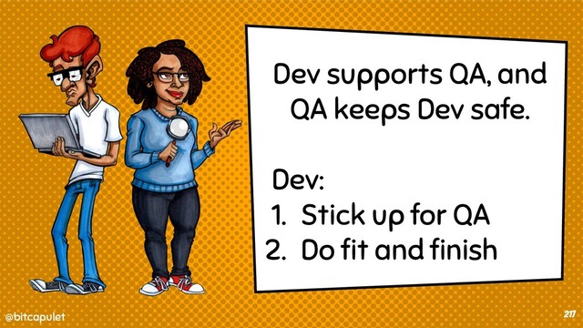 @bitcapulet
@bitcapulet 217
Dev supports QA, and
QA keeps Dev safe.
Dev:
1. Stick up for QA
2. Do ﬁt and ﬁnish
