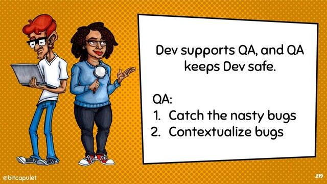 @bitcapulet
@bitcapulet 219
Dev supports QA, and QA
keeps Dev safe.
QA:
1. Catch the nasty bugs
2. Contextualize bugs
