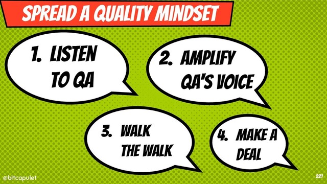 @bitcapulet
@bitcapulet 221
1. Listen
to QA
Spread a quality mindset
2. Amplify
QA's voice
3. walk
the walk
4. Make a
deal
