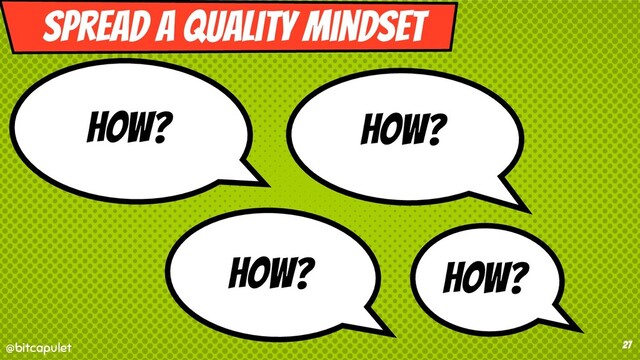 @bitcapulet
@bitcapulet 27
How?
Spread a quality mindset
How?
How?
How?
