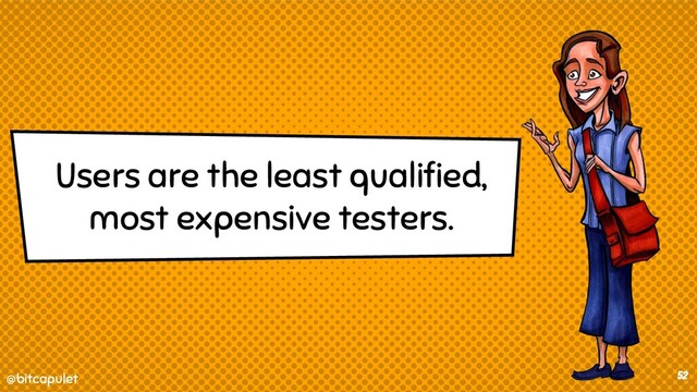 @bitcapulet
@bitcapulet 52
Users are the least qualiﬁed,
most expensive testers.
