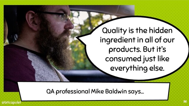 @bitcapulet
@bitcapulet 56
Quality is the hidden
ingredient in all of our
products. But it’s
consumed just like
everything else.
QA professional Mike Baldwin says...
