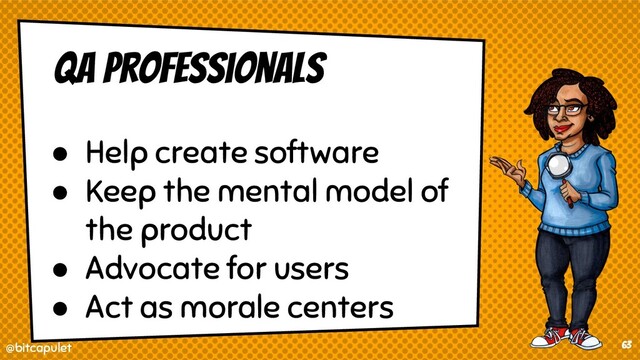 @bitcapulet
@bitcapulet 63
QA Professionals
● Help create software
● Keep the mental model of
the product
● Advocate for users
● Act as morale centers
