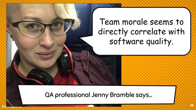 @bitcapulet
@bitcapulet 64
QA professional Jenny Bramble says...
Team morale seems to
directly correlate with
software quality.
