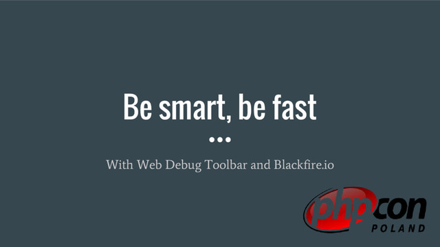 Be smart, be fast
With Web Debug Toolbar and Blackfire.io
