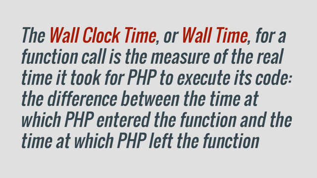 The Wall Clock Time, or Wall Time, for a
function call is the measure of the real
time it took for PHP to execute its code:
the difference between the time at
which PHP entered the function and the
time at which PHP left the function
