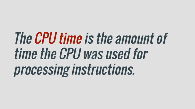 The CPU time is the amount of
time the CPU was used for
processing instructions.
