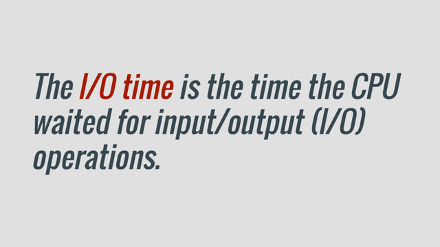 The I/O time is the time the CPU
waited for input/output (I/O)
operations.
