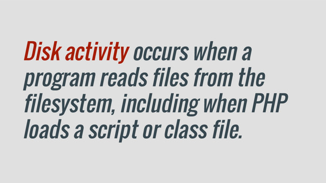 Disk activity occurs when a
program reads files from the
filesystem, including when PHP
loads a script or class file.
