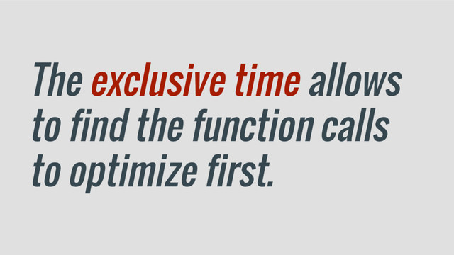 The exclusive time allows
to find the function calls
to optimize first.
