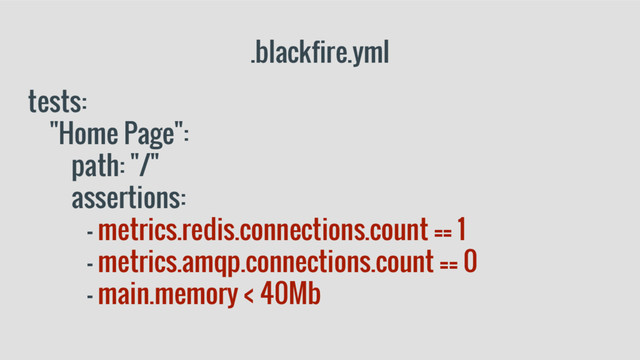 .blackfire.yml
tests:
"Home Page":
path: "/"
assertions:
- metrics.redis.connections.count == 1
- metrics.amqp.connections.count == 0
- main.memory < 40Mb
