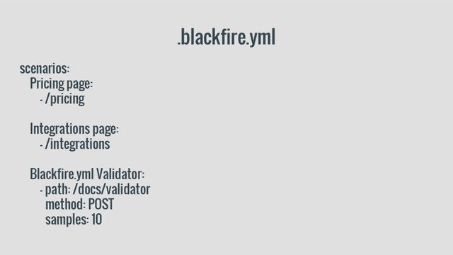 .blackfire.yml
scenarios:
Pricing page:
- /pricing
Integrations page:
- /integrations
Blackfire.yml Validator:
- path: /docs/validator
method: POST
samples: 10
