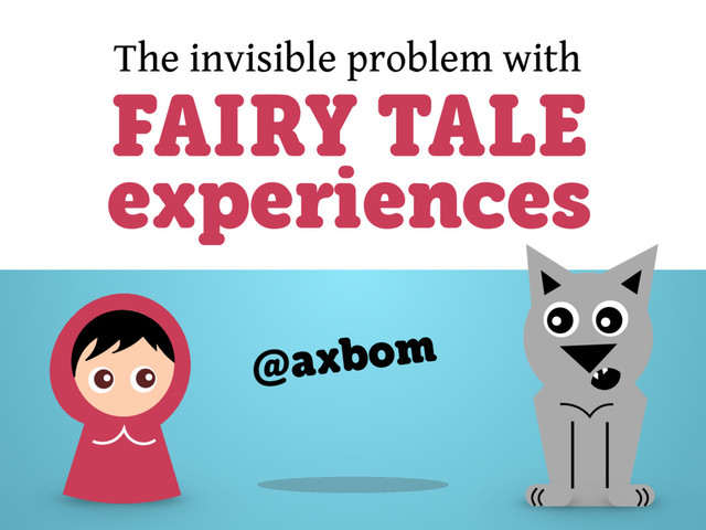 The invisible problem with
FAIRY TALE
experiences
@axbom
