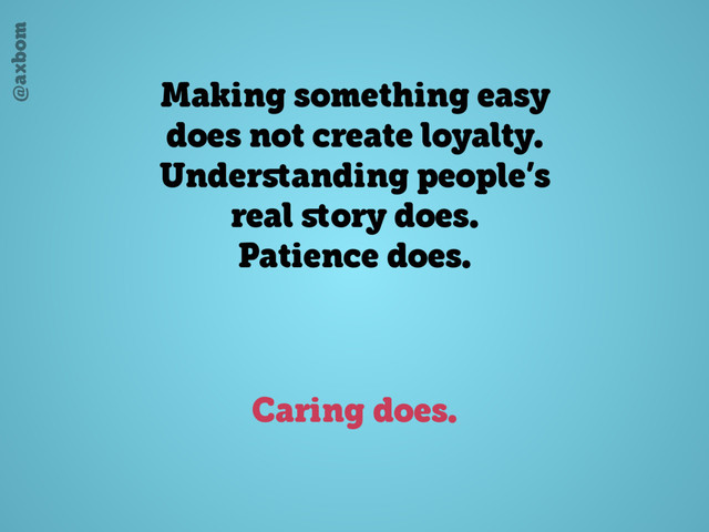 @axbom
Making something easy
does not create loyalty.
Underﬆanding people’s
real ﬆory does.
Patience does.
Caring does.
