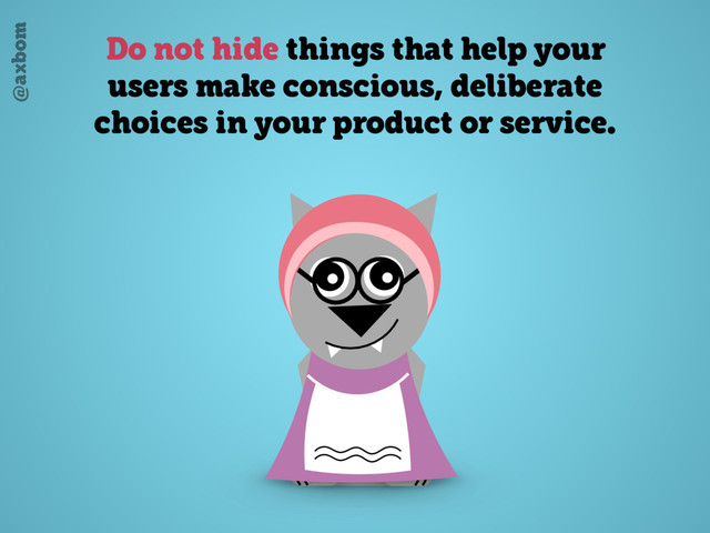 @axbom
Do not hide things that help your
users make conscious, deliberate
choices in your product or service.

