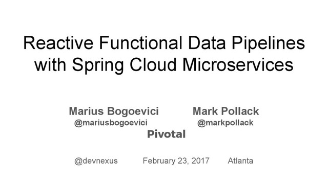 Reactive Functional Data Pipelines
with Spring Cloud Microservices
Marius Bogoevici Mark Pollack
@mariusbogoevici @markpollack
Pivotal
@devnexus February 23, 2017 Atlanta
