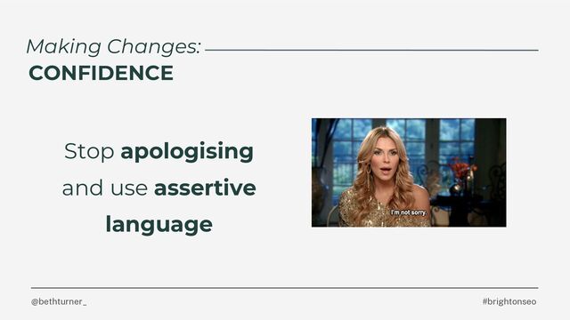 #brightonseo
@bethturner_
Stop apologising
and use assertive
language
Making Changes:
CONFIDENCE
