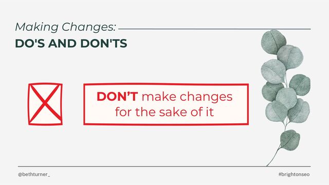 @bethturner_ #brightonseo
Making Changes:
DO'S AND DON'TS
DON’T make changes
for the sake of it
