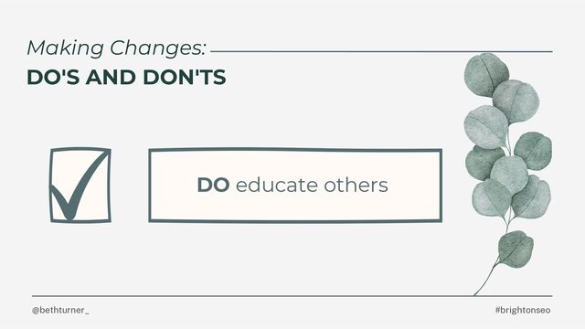 @bethturner_ #brightonseo
Making Changes:
DO'S AND DON'TS
DO educate others
