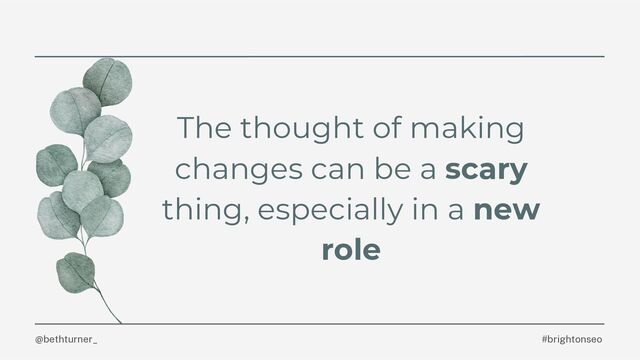 @bethturner_
The thought of making
changes can be a scary
thing, especially in a new
role
#brightonseo
