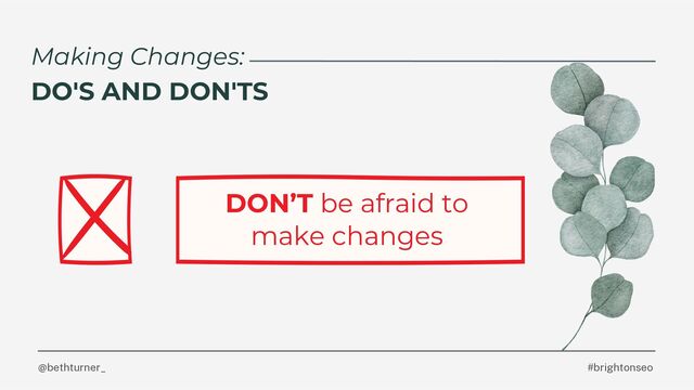 @bethturner_ #brightonseo
Making Changes:
DO'S AND DON'TS
DON’T be afraid to
make changes
